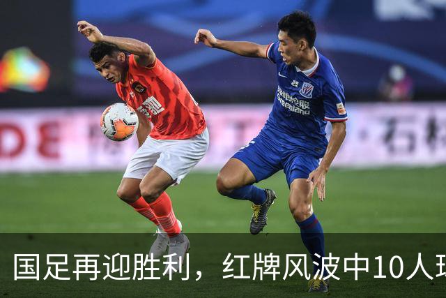 国足再迎胜利，红牌风波中10人球队坚持到最后